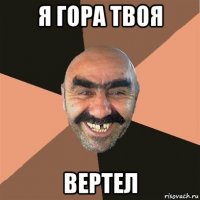 я гора твоя вертел