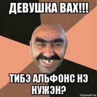 девушка вах!!! тибэ альфонс нэ нужэн?