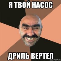 я твой насос дриль вертел