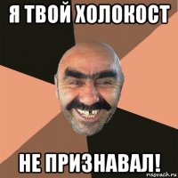 я твой холокост не признавал!