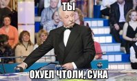 ты охуел чтоли, сука