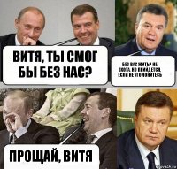 Витя, ты смог бы без нас? Без вас жить? Не охота. Но прийдется, если не угомонитесь Прощай, витя