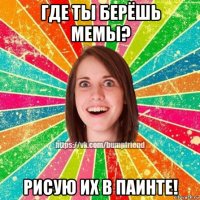 где ты берёшь мемы? рисую их в паинте!