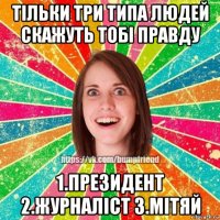 тільки три типа людей скажуть тобі правду 1.президент 2.журналіст 3.мітяй