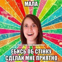 мала ебись об стінку сделай мне приятно