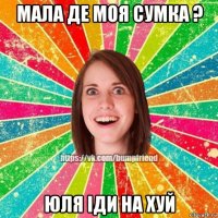 мала де моя сумка ? юля іди на хуй