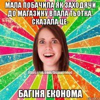 мала побачила як заходячи до магазину впала тьотка. сказала це- багіня економа