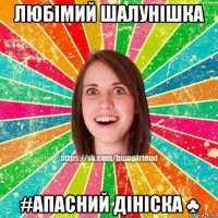 любімий шалунішка #апасний дініска ♣