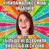 купила малій сєміна кабачків і більше не дзвонила вночі ібо їй скучно