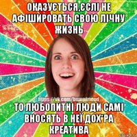 оказується,єслі не афішировать свою лічну жизнь то любопитні люди самі вносять в неї дох*ра креатива