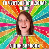 то чуство коли долар впав а ціни виросли