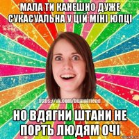 мала ти канешно дуже сукасуальна у цій міні юпці но вдягни штани не порть людям очі