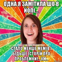 одна я замітила шо в йопі... стало менше мемів і бідьше історій про проблемки!....хм..