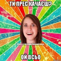 ти прес качаєш? ой,всьо