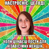 настроєніє- це тоді коли шукаєш пости для нізавісімих женщін