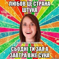 любов це страна штука сьодні ти зая а завтра вже сука