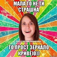 мала то не ти страшна то прост зеркало криве)0))