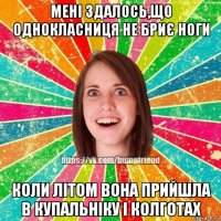 мені здалось,що однокласниця не бриє ноги коли літом вона прийшла в купальніку і колготах