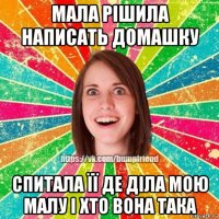 мала рішила написать домашку спитала її де діла мою малу і хто вона така