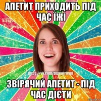 апетит приходить під час їжі звірячий апетит - під час дієти