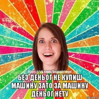  без деньог не купиш машину зато за машину деньог нету