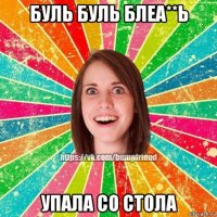 буль буль блеа**ь упала со стола