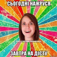 сьогодні нажруся завтра на дієту