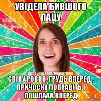 увідела бившого пацу спіну ровно, грудь вперед , причоску поправіть і пошлааа вперед