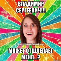 владимир сергеевич!!! может отшлепает меня...?