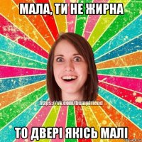 мала, ти не жирна то двері якісь малі