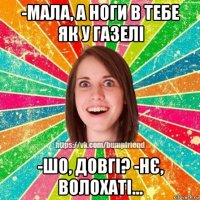 -мала, а ноги в тебе як у газелі -шо, довгі? -нє, волохаті...