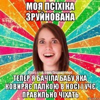 моя псіхіка зруйнована тепер я бачіла бабу яка ковиряє палкою в носі і учє правильно чіхать