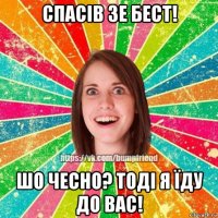 спасів зе бест! шо чесно? тоді я їду до вас!