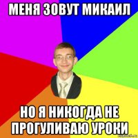 меня зовут микаил но я никогда не прогуливаю уроки