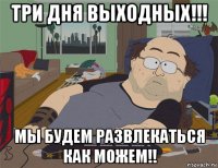 три дня выходных!!! мы будем развлекаться как можем!!