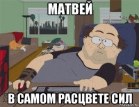 матвей в самом расцвете сил