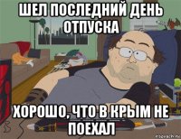 шел последний день отпуска хорошо, что в крым не поехал