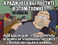 а ради чего вы постите в этом топике? ради благой цели - что бы рекрутеры не велись на то балабольство о мега суперкап пвп альянса фофаны