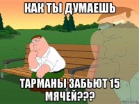 как ты думаешь тарманы забьют 15 мячей???