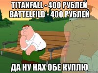 titanfall - 400 рублей battelfild - 400 рублей да ну нах обе куплю