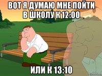 вот я думаю мне пойти в школу к 12:00 или к 13:10