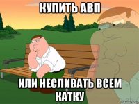 купить авп или несливать всем катку