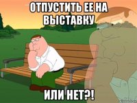 отпустить ее на выставку или нет?!