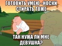 готовить умею - носки стирать тоже так нужа ли мне девушка?