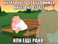 начать ныть что хаджимба ничего не делает или еще рано..