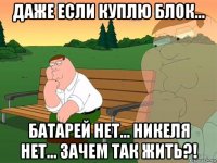 даже если куплю блок... батарей нет... никеля нет... зачем так жить?!