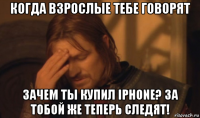 когда взрослые тебе говорят зачем ты купил iphone? за тобой же теперь следят!