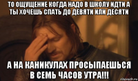 то ощущение когда надо в школу идти а ты хочешь спать до девяти или десяти а на каникулах просыпаешься в семь часов утра!!!