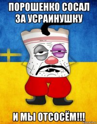 порошенко сосал за усраинушку и мы отсосём!!!