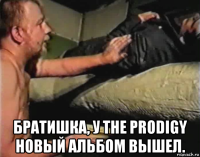  братишка, у the prodigy новый альбом вышел.